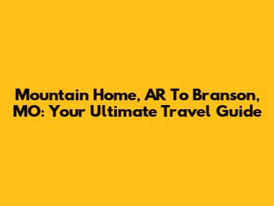 Mountain Home, AR To Branson, MO: Your Ultimate Travel Guide
