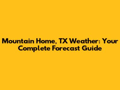 Mountain Home, TX Weather: Your Complete Forecast Guide