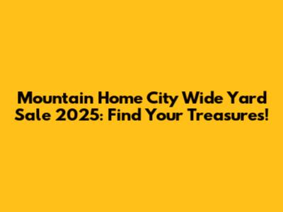 Mountain Home City Wide Yard Sale 2025: Find Your Treasures!