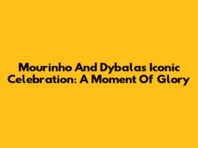 Mourinho And Dybala's Iconic Celebration: A Moment Of Glory