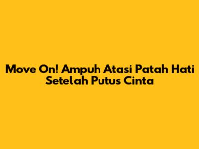 Move On! Ampuh Atasi Patah Hati Setelah Putus Cinta