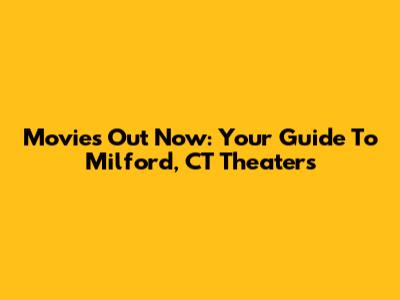 Movies Out Now: Your Guide To Milford, CT Theaters