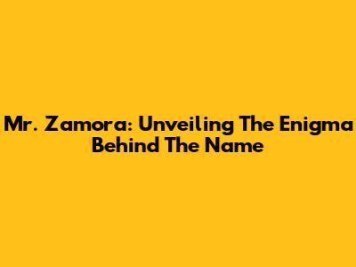 Mr. Zamora: Unveiling The Enigma Behind The Name