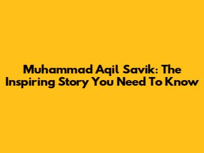 Muhammad Aqil Savik: The Inspiring Story You Need To Know