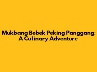 Mukbang Bebek Peking Panggang: A Culinary Adventure