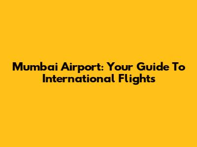 Mumbai Airport: Your Guide To International Flights