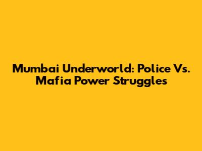 Mumbai Underworld: Police Vs. Mafia Power Struggles