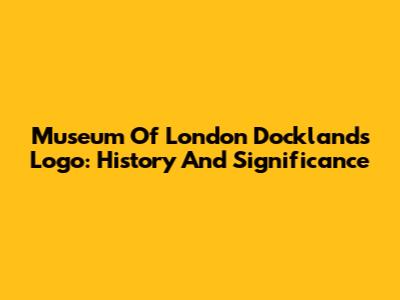 Museum Of London Docklands Logo: History And Significance