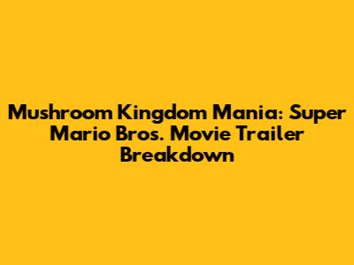 Mushroom Kingdom Mania: Super Mario Bros. Movie Trailer Breakdown