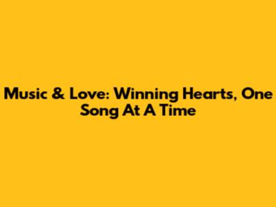 Music & Love: Winning Hearts, One Song At A Time