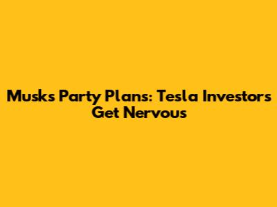 Musk's Party Plans: Tesla Investors Get Nervous