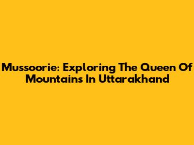 Mussoorie: Exploring The Queen Of Mountains In Uttarakhand