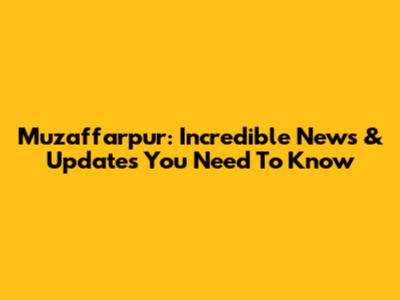 Muzaffarpur: Incredible News & Updates You Need To Know