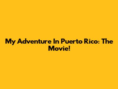 My Adventure In Puerto Rico: The Movie!