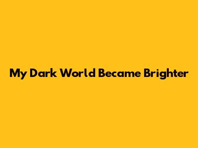 My Dark World Became Brighter