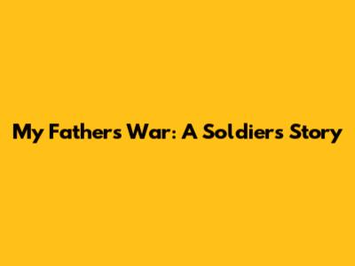 My Father's War: A Soldier's Story
