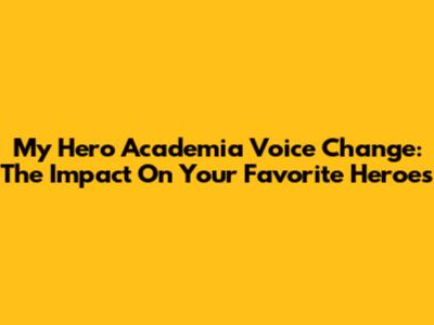 My Hero Academia Voice Change: The Impact On Your Favorite Heroes