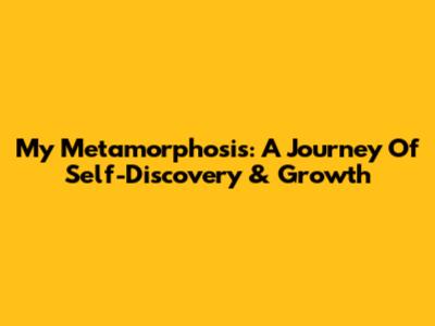 My Metamorphosis: A Journey Of Self-Discovery & Growth