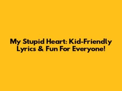 My Stupid Heart: Kid-Friendly Lyrics & Fun For Everyone!