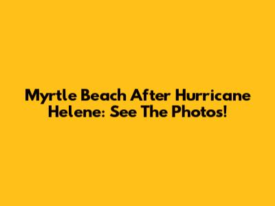 Myrtle Beach After Hurricane Helene: See The Photos!