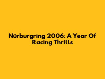 Nürburgring 2006: A Year Of Racing Thrills