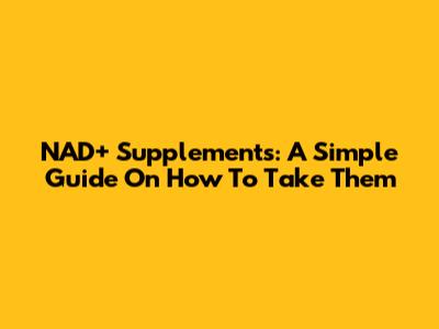 NAD+ Supplements: A Simple Guide On How To Take Them