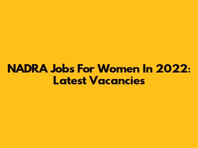 NADRA Jobs For Women In 2022: Latest Vacancies