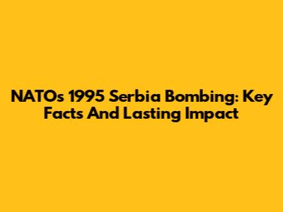 NATO's 1995 Serbia Bombing: Key Facts And Lasting Impact