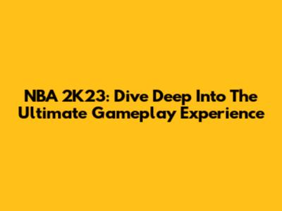 NBA 2K23: Dive Deep Into The Ultimate Gameplay Experience