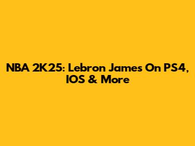 NBA 2K25: Lebron James On PS4, IOS & More