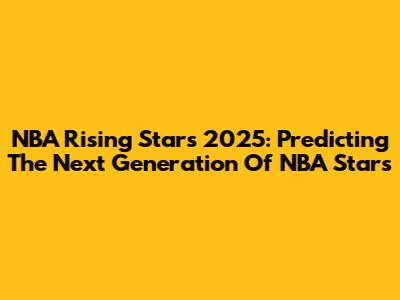 NBA Rising Stars 2025: Predicting The Next Generation Of NBA Stars