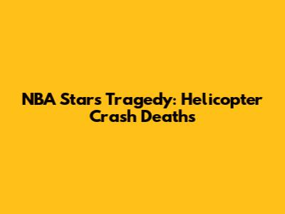 NBA Stars Tragedy: Helicopter Crash Deaths