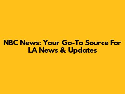 NBC News: Your Go-To Source For LA News & Updates