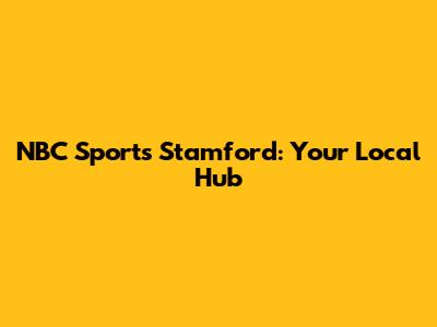 NBC Sports Stamford: Your Local Hub