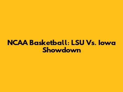 NCAA Basketball: LSU Vs. Iowa Showdown