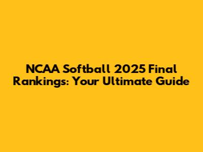 NCAA Softball 2025 Final Rankings: Your Ultimate Guide