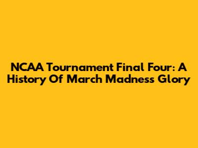 NCAA Tournament Final Four: A History Of March Madness Glory