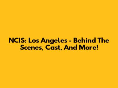 NCIS: Los Angeles - Behind The Scenes, Cast, And More!