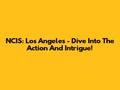 NCIS: Los Angeles - Dive Into The Action And Intrigue!