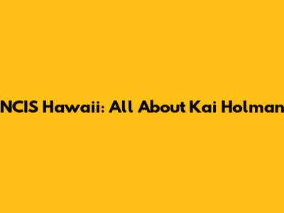 NCIS Hawaii: All About Kai Holman