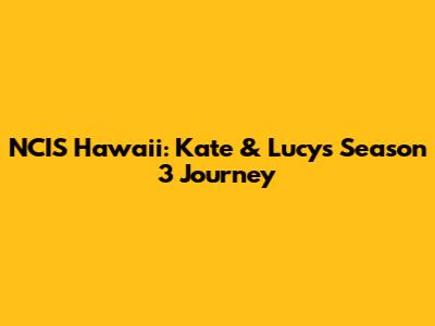 NCIS Hawaii: Kate & Lucy's Season 3 Journey
