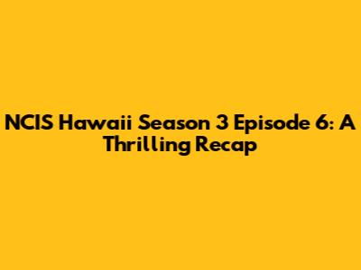 NCIS Hawaii Season 3 Episode 6: A Thrilling Recap