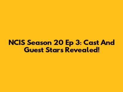 NCIS Season 20 Ep 3: Cast And Guest Stars Revealed!