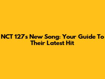 NCT 127's New Song: Your Guide To Their Latest Hit