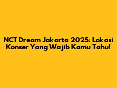 NCT Dream Jakarta 2025: Lokasi Konser Yang Wajib Kamu Tahu!