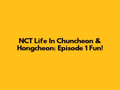 NCT Life In Chuncheon & Hongcheon: Episode 1 Fun!
