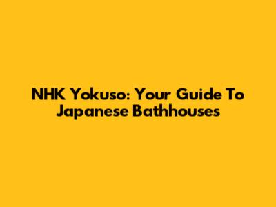 NHK Yokuso: Your Guide To Japanese Bathhouses