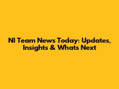 NI Team News Today: Updates, Insights & What's Next