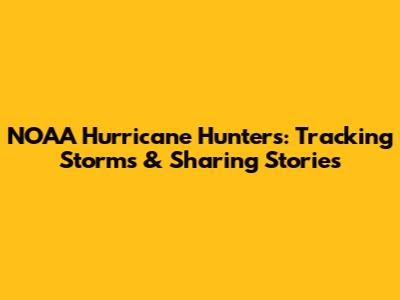 NOAA Hurricane Hunters: Tracking Storms & Sharing Stories