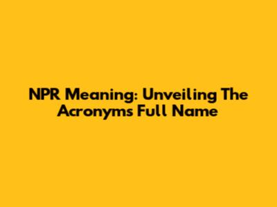 NPR Meaning: Unveiling The Acronym's Full Name